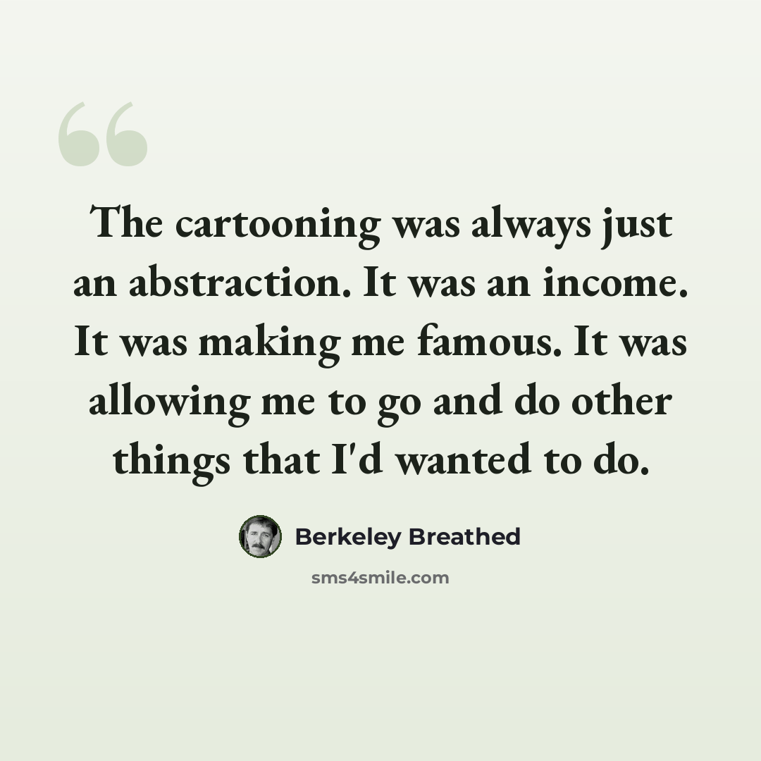 “The cartooning was always just an abstraction. It was an income. It was making me famous. It was allowing me to go and do other things that I'd wanted to do.” quote by Berkeley Breathed
