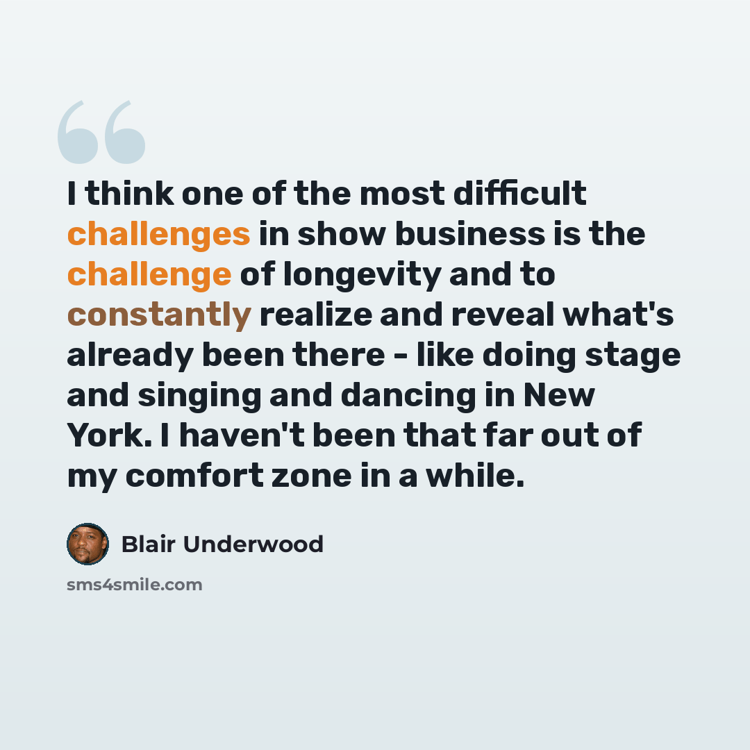 “I think one of the most difficult challenges in show business is the challenge of longevity and to constantly realize and reveal what's already been there - like doing stage and singing and dancing in New York. I haven't been that far out of my comfort zone in a while.” quote by Blair Underwood