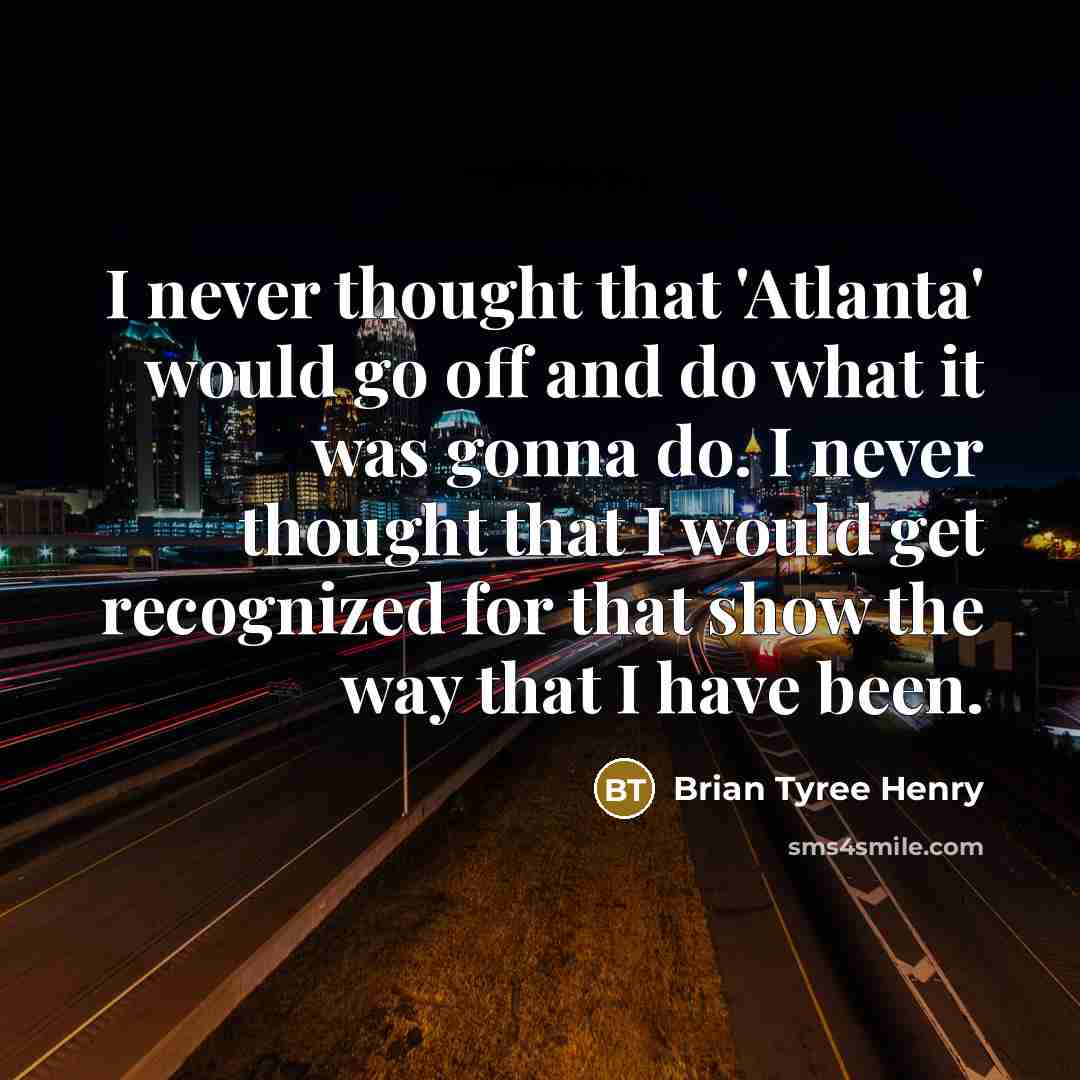 “I never thought that 'Atlanta' would go off and do what it was gonna do. I never thought that I would get recognized for that show the way that I have been.” quote by Brian Tyree Henry