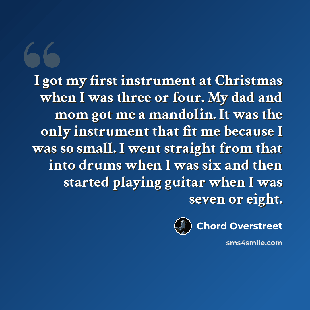 “I got my first instrument at Christmas when I was three or four. My dad and mom got me a mandolin. It was the only instrument that fit me because I was so small. I went straight from that into drums when I was six and then started playing guitar when I was seven or eight.” quote by Chord Overstreet