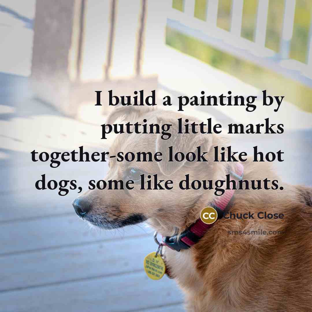 “I build a painting by putting little marks together-some look like hot dogs, some like doughnuts.” quote by Chuck Close