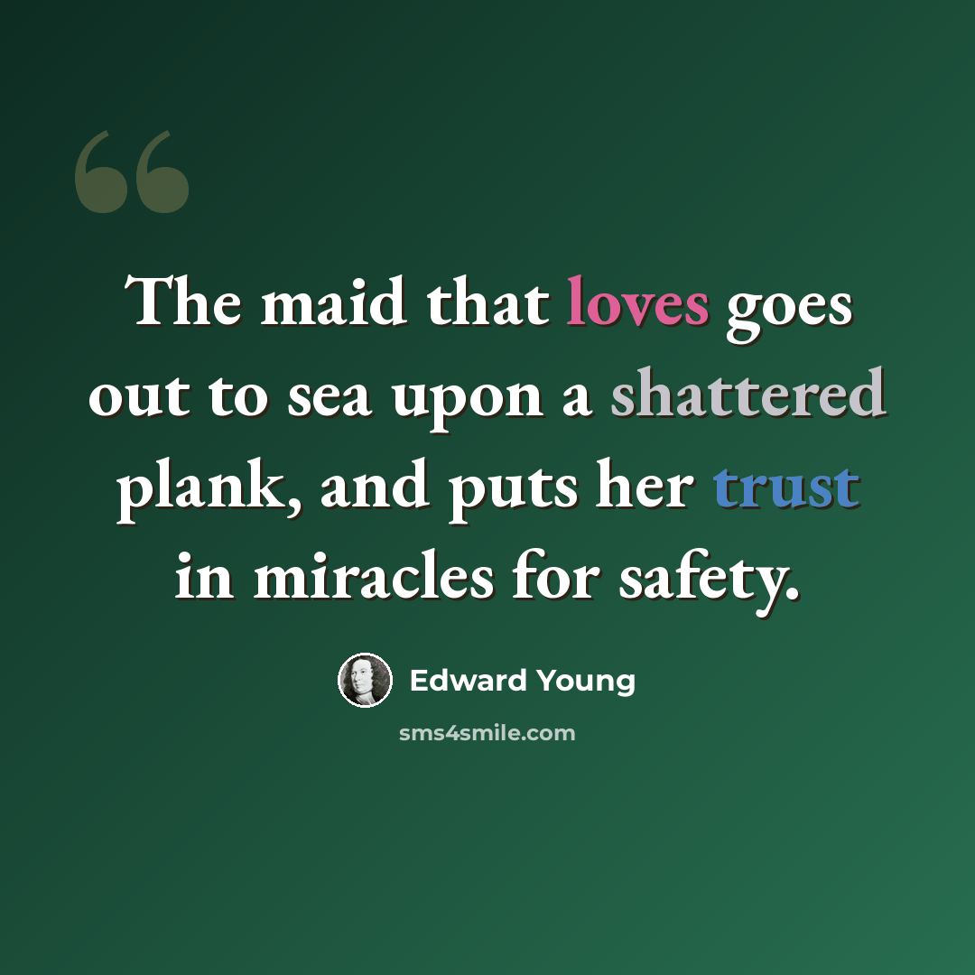 “The maid that loves goes out to sea upon a shattered plank, and puts her trust in miracles for safety.” quote by Edward Young