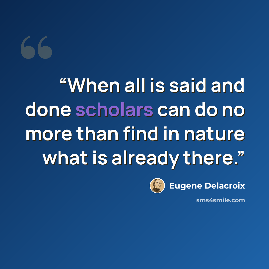 “When all is said and done scholars can do no more than find in nature what is already there.” quote by Eugène Delacroix
