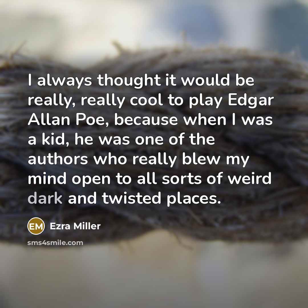 “I always thought it would be really, really cool to play Edgar Allan Poe, because when I was a kid, he was one of the authors who really blew my mind open to all sorts of weird dark and twisted places.” quote by Ezra Miller