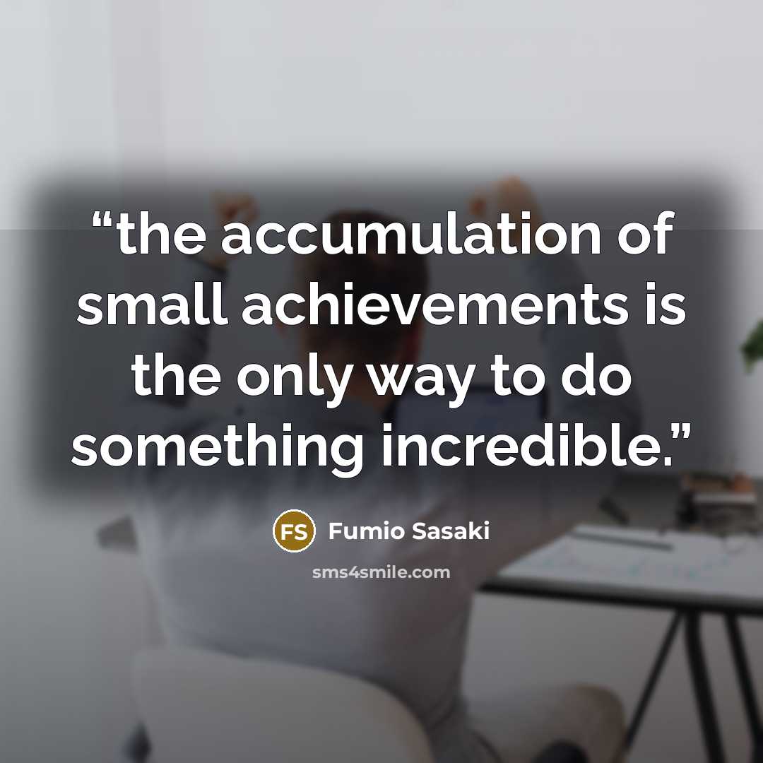 “the accumulation of small achievements is the only way to do something incredible.” quote by Fumio Sasaki