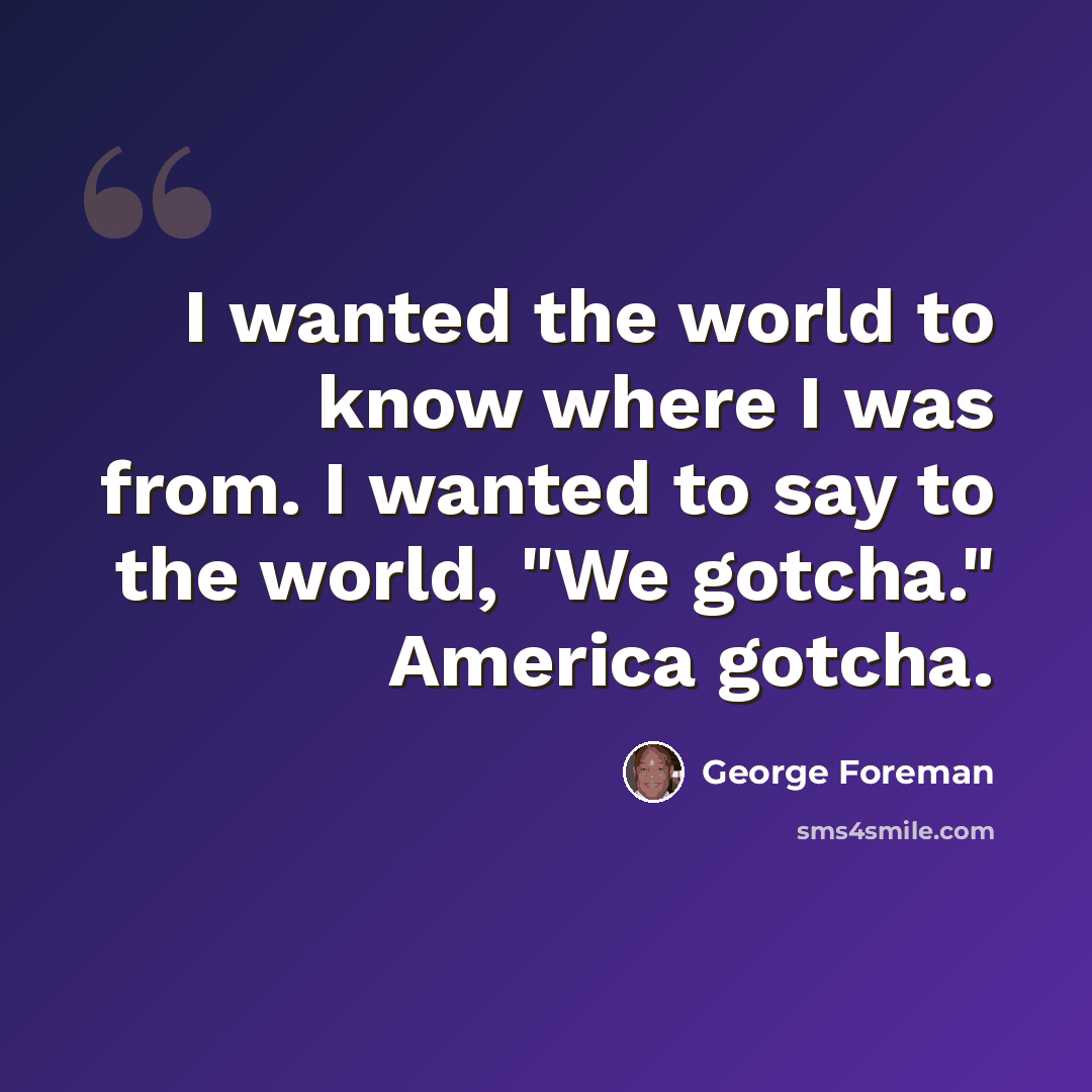 “I wanted the world to know where I was from. I wanted to say to the world, "We gotcha." America gotcha.” quote by George Foreman