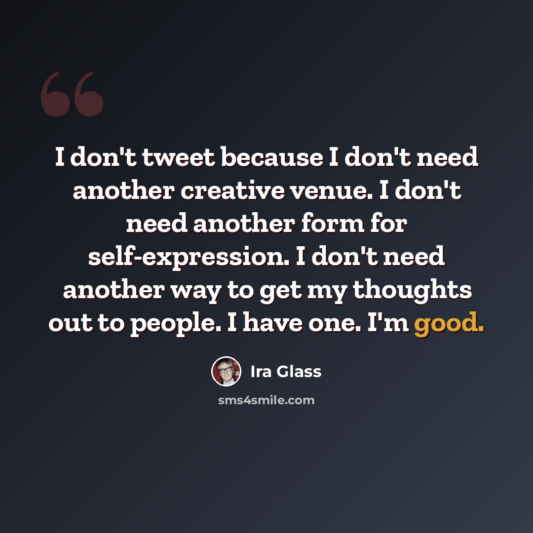 “I don't tweet because I don't need another creative venue. I don't need another form for self-expression. I don't need another way to get my thoughts out to people. I have one. I'm good.” quote by Ira Glass
