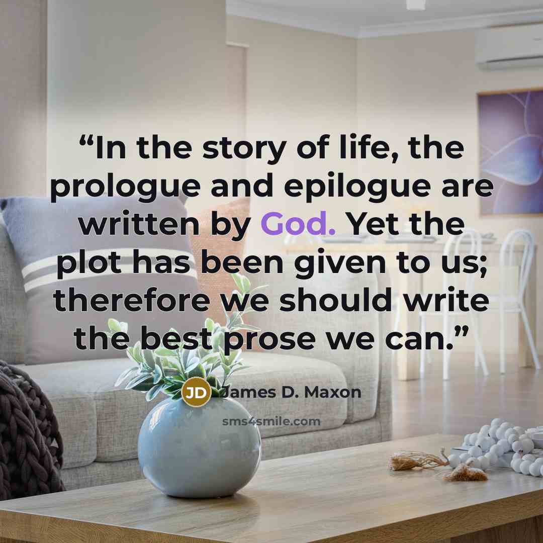 “In the story of life, the prologue and epilogue are written by God. Yet the plot has been given to us; therefore we should write the best prose we can.” quote by James D. Maxon