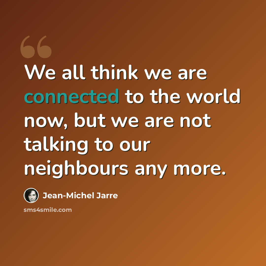“We all think we are connected to the world now, but we are not talking to our neighbours any more.” quote by Jean-Michel Jarre