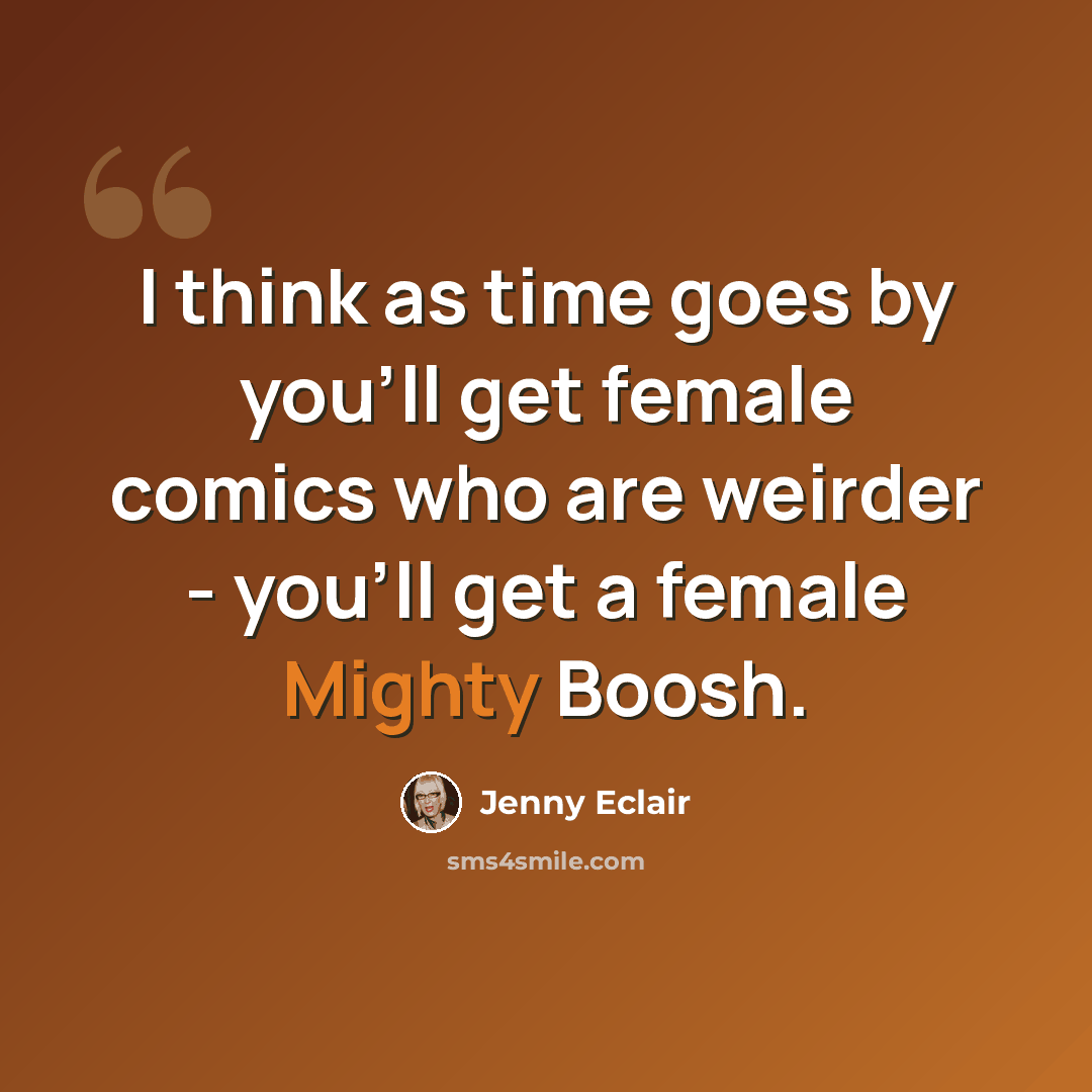 “I think as time goes by you'll get female comics who are weirder - you'll get a female Mighty Boosh.” quote by Jenny Eclair