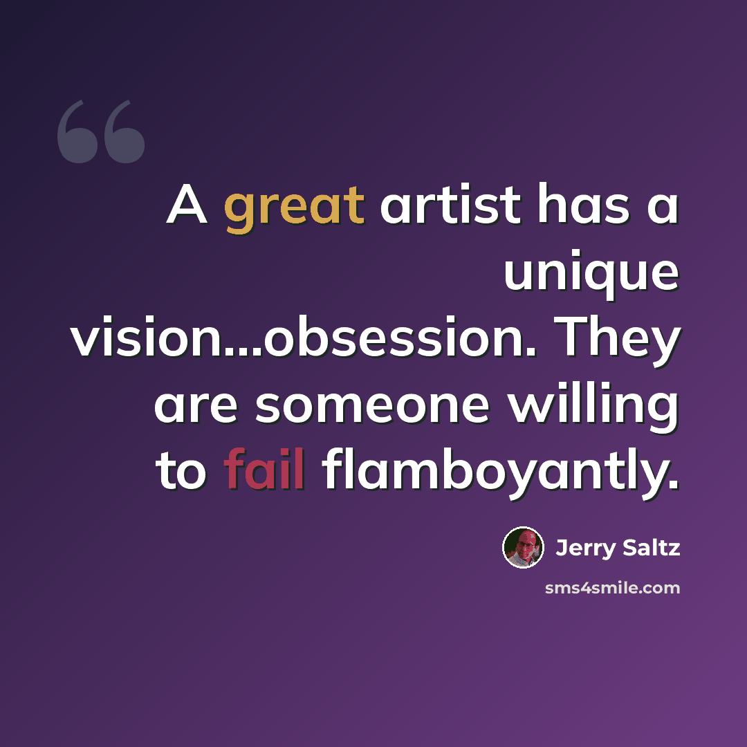 “A great artist has a unique vision...obsession. They are someone willing to fail flamboyantly.” quote by Jerry Saltz