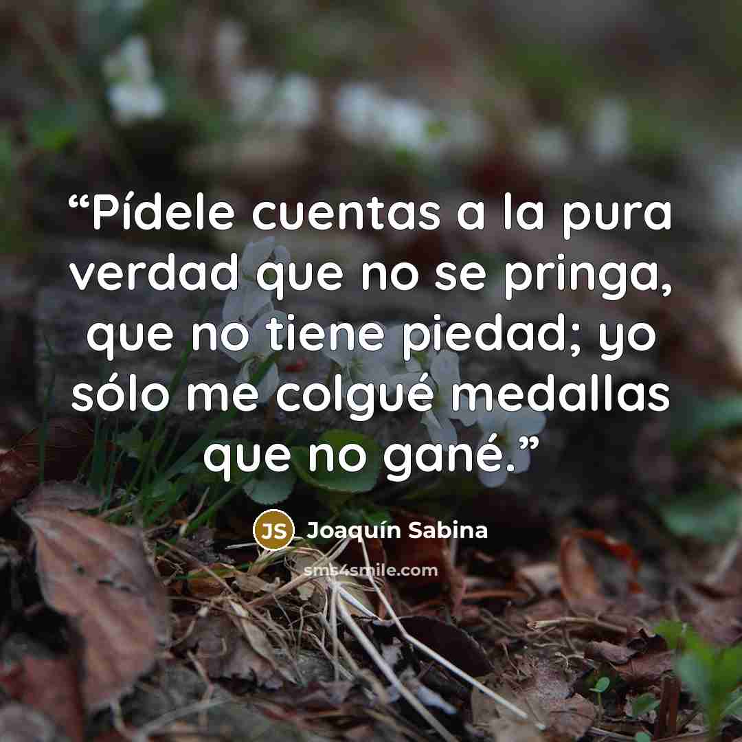 “Pídele cuentas a la pura verdad que no se pringa, que no tiene piedad; yo sólo me colgué medallas que no gané.” quote by Joaquín Sabina