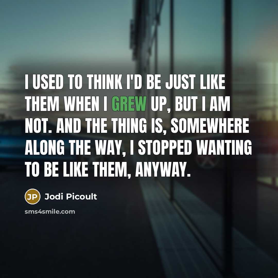 “I used to think I'd be just like them when I grew up, but I am not. And the thing is, somewhere along the way, I stopped wanting to be like them, anyway.” quote by Jodi Picoult