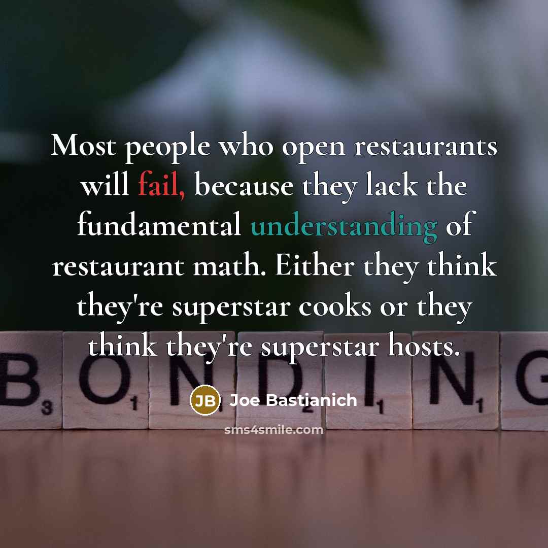 “Most people who open restaurants will fail, because they lack the fundamental understanding of restaurant math. Either they think they're superstar cooks or they think they're superstar hosts.” quote by Joe Bastianich