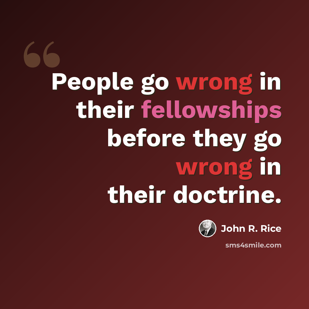 “People go wrong in their fellowships before they go wrong in their doctrine.” quote by John R. Rice