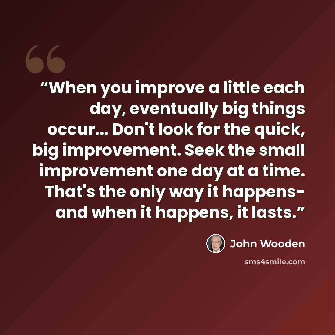 “When you improve a little each day, eventually big things occur... Don't look for the quick, big improvement. Seek the small improvement one day at a time. That's the only way it happens- and when it happens, it lasts.” quote by John Wooden