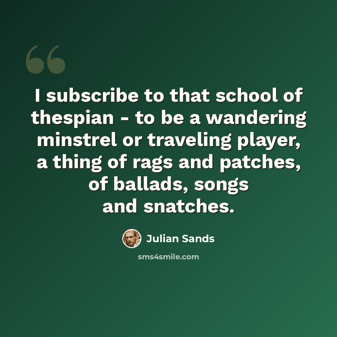 “I subscribe to that school of thespian - to be a wandering minstrel or traveling player, a thing of rags and patches, of ballads, songs and snatches.” quote by Julian Sands