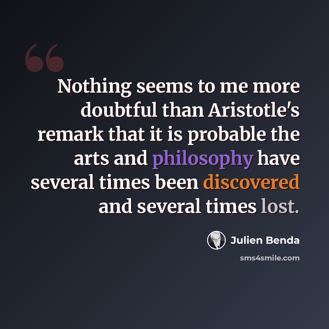 “Nothing seems to me more doubtful than Aristotle's remark that it is probable the arts and philosophy have several times been discovered and several times lost.” quote by Julien Benda