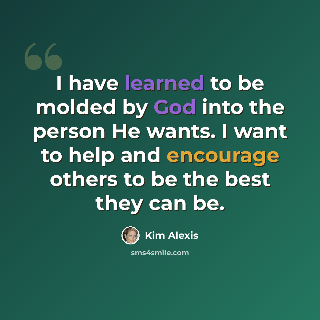 “I have learned to be molded by God into the person He wants. I want to help and encourage others to be the best they can be.” quote by Kim Alexis