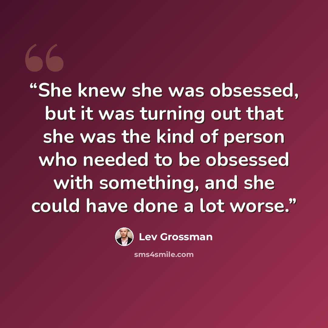 “She knew she was obsessed, but it was turning out that she was the kind of person who needed to be obsessed with something, and she could have done a lot worse.” quote by Lev Grossman