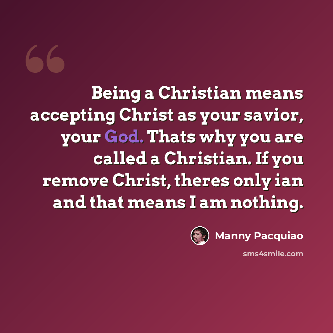 “Being a Christian means accepting Christ as your savior, your God. Thats why you are called a Christian. If you remove Christ, theres only ian and that means I am nothing.” quote by Manny Pacquiao