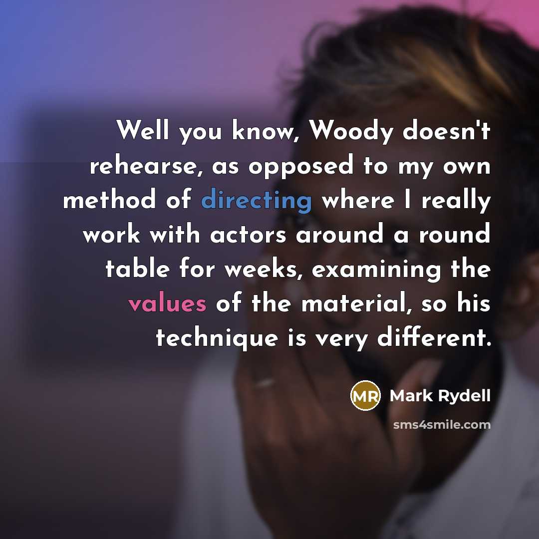 “Well you know, Woody doesn't rehearse, as opposed to my own method of directing where I really work with actors around a round table for weeks, examining the values of the material, so his technique is very different.” quote by Mark Rydell