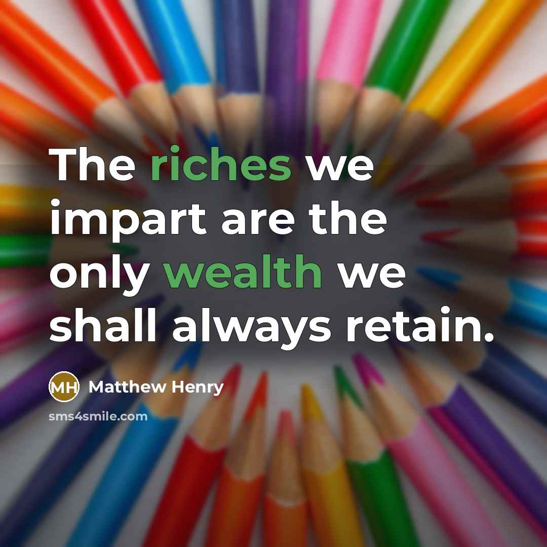 “The riches we impart are the only wealth we shall always retain.” quote by Matthew Henry