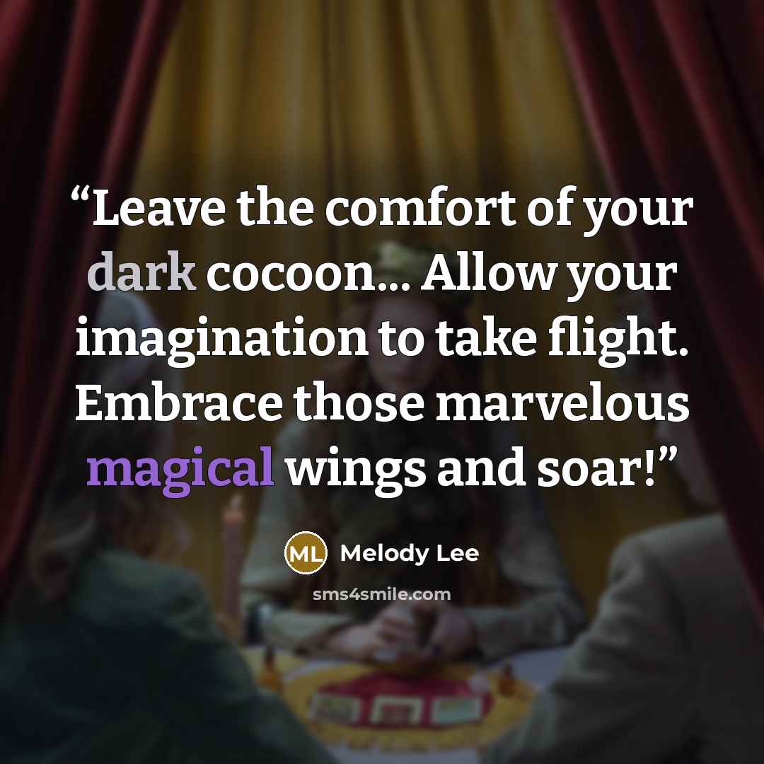 “Leave the comfort of your dark cocoon... Allow your imagination to take flight. Embrace those marvelous magical wings and soar!” quote by Melody Lee