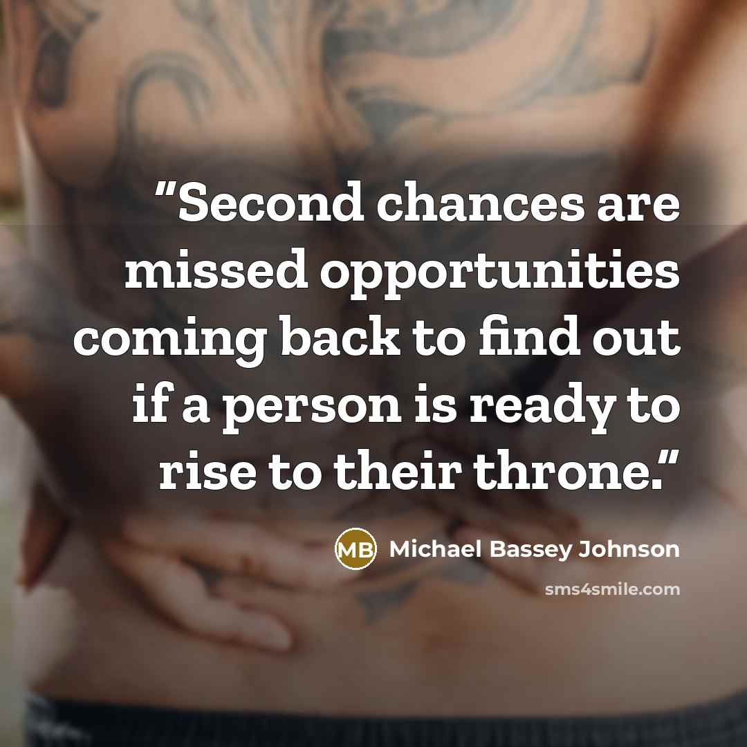 “Second chances are missed opportunities coming back to find out if a person is ready to rise to their throne.” quote by Michael Bassey Johnson