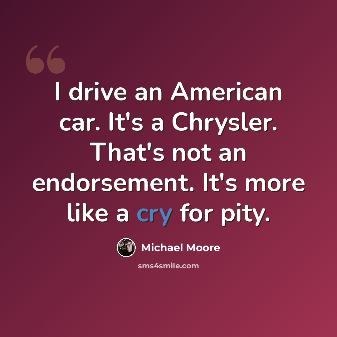 “I drive an American car. It's a Chrysler. That's not an endorsement. It's more like a cry for pity.” quote by Michael Moore