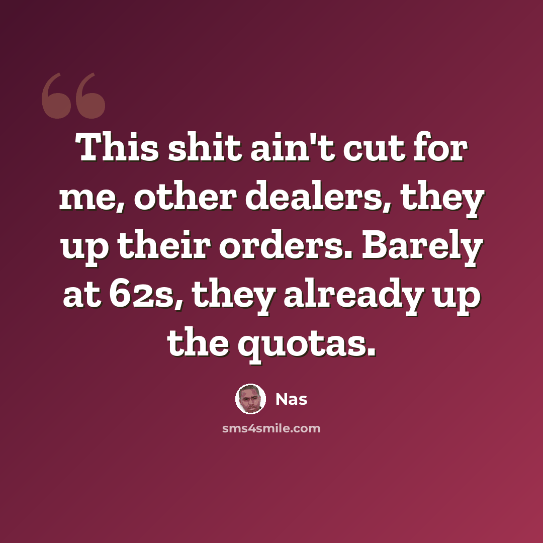 “This shit ain't cut for me, other dealers, they up their orders. Barely at 62s, they already up the quotas.” quote by Nas