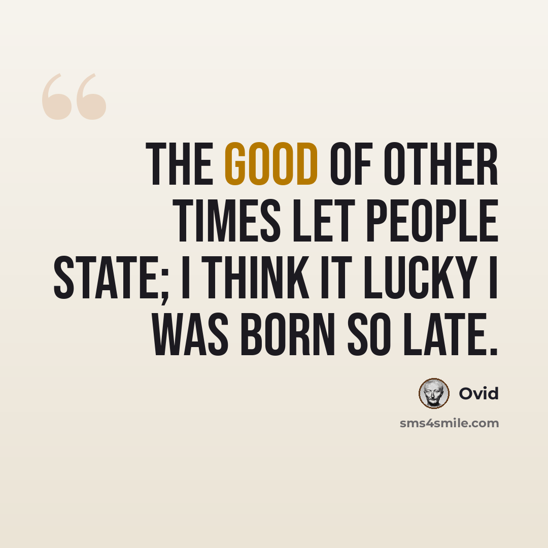 “The good of other times let people state; I think it lucky I was born so late.” quote by Ovid
