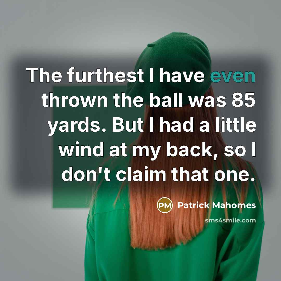 “The furthest I have even thrown the ball was 85 yards. But I had a little wind at my back, so I don't claim that one.” quote by Patrick Mahomes