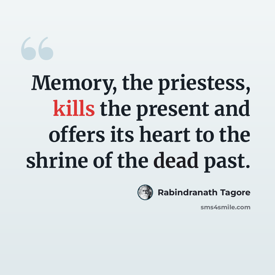“Memory, the priestess, kills the present and offers its heart to the shrine of the dead past.” quote by Rabindranath Tagore