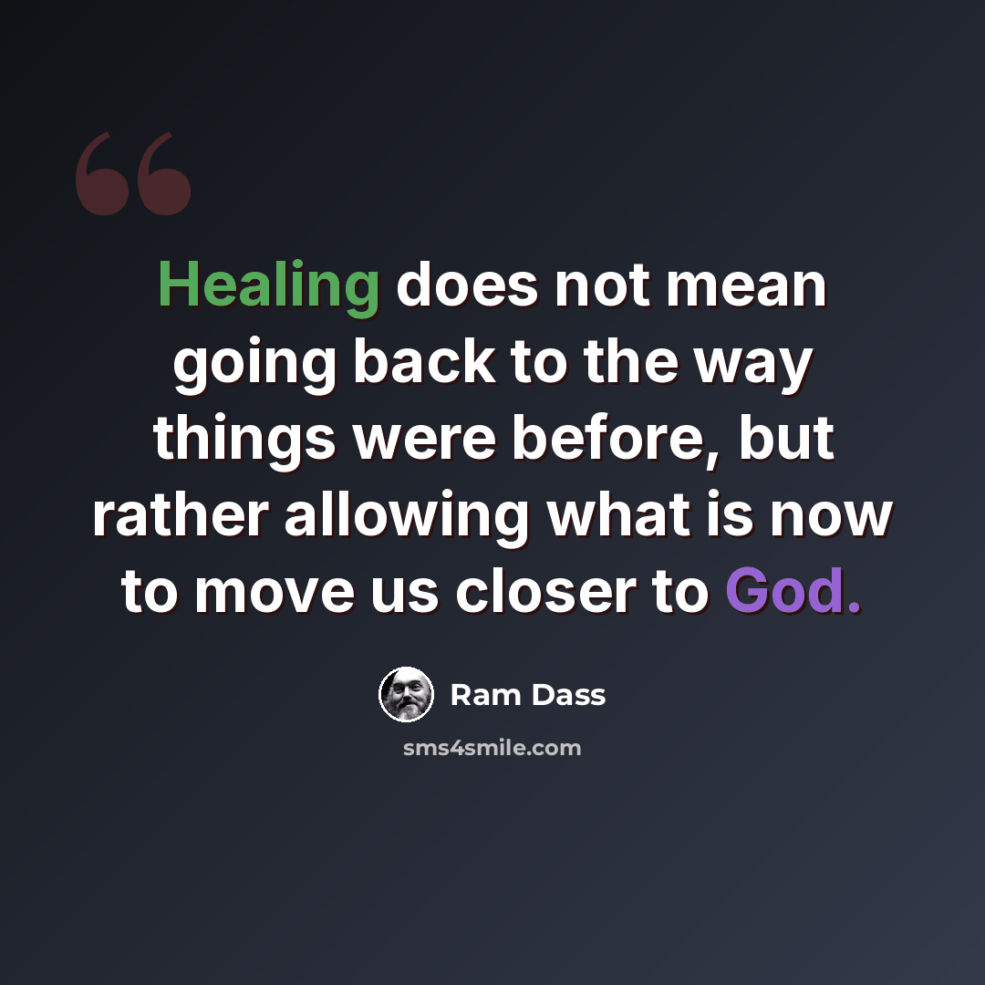 “Healing does not mean going back to the way things were before, but rather allowing what is now to move us closer to God.” quote by Ram Dass