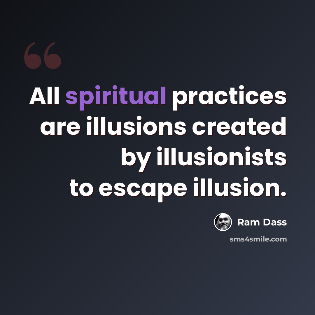 “All spiritual practices are illusions created by illusionists to escape illusion.” quote by Ram Dass