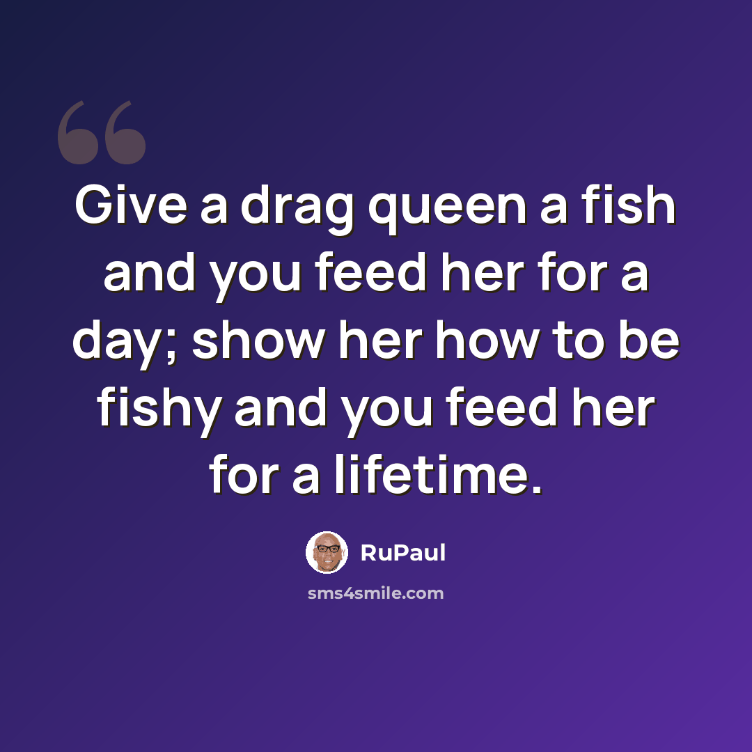 “Give a drag queen a fish and you feed her for a day; show her how to be fishy and you feed her for a lifetime.” quote by RuPaul