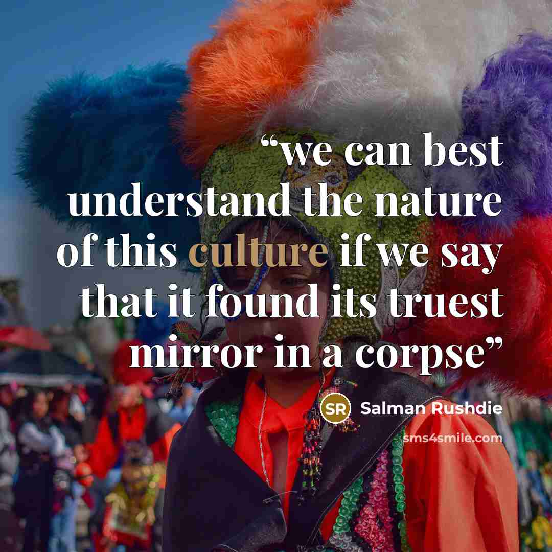 “we can best understand the nature of this culture if we say that it found its truest mirror in a corpse” quote by Salman Rushdie