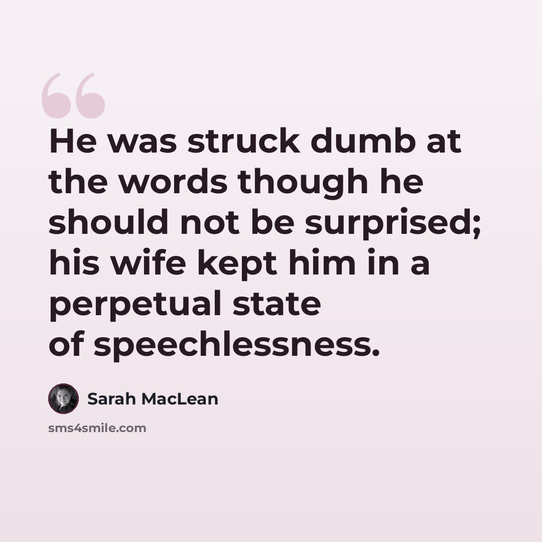 “He was struck dumb at the words though he should not be surprised; his wife kept him in a perpetual state of speechlessness.” quote by Sarah MacLean