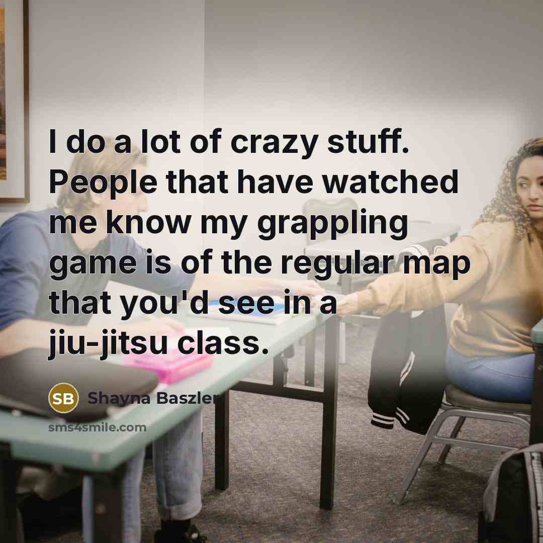 “I do a lot of crazy stuff. People that have watched me know my grappling game is of the regular map that you'd see in a jiu-jitsu class.” quote by Shayna Baszler