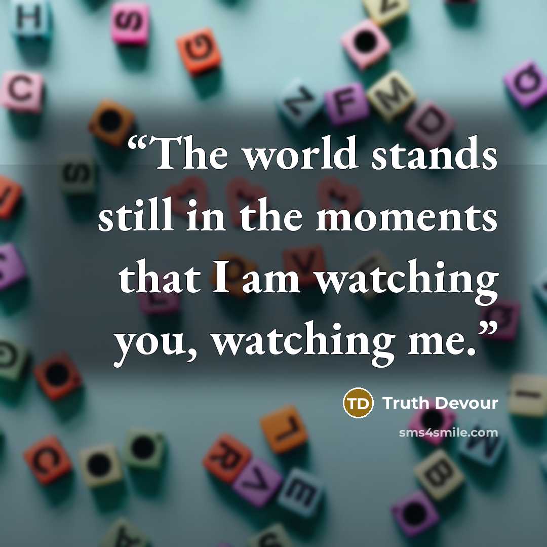 “The world stands still in the moments that I am watching you, watching me.” quote by Truth Devour