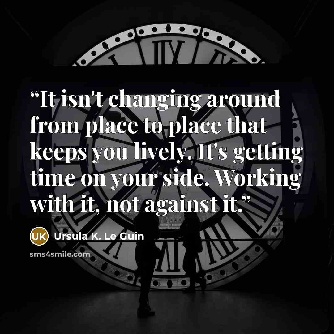“It isn't changing around from place to place that keeps you lively. It's getting time on your side. Working with it, not against it.” quote by Ursula K. Le Guin