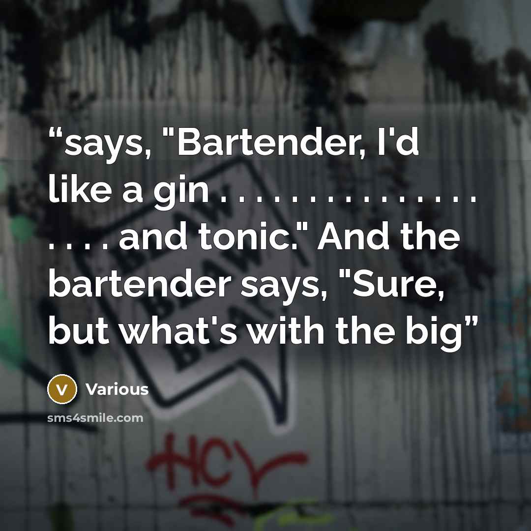 “says, "Bartender, I'd like a gin . . . . . . . . . . . . . . . . . . . and tonic." And the bartender says, "Sure, but what's with the big” quote by Various