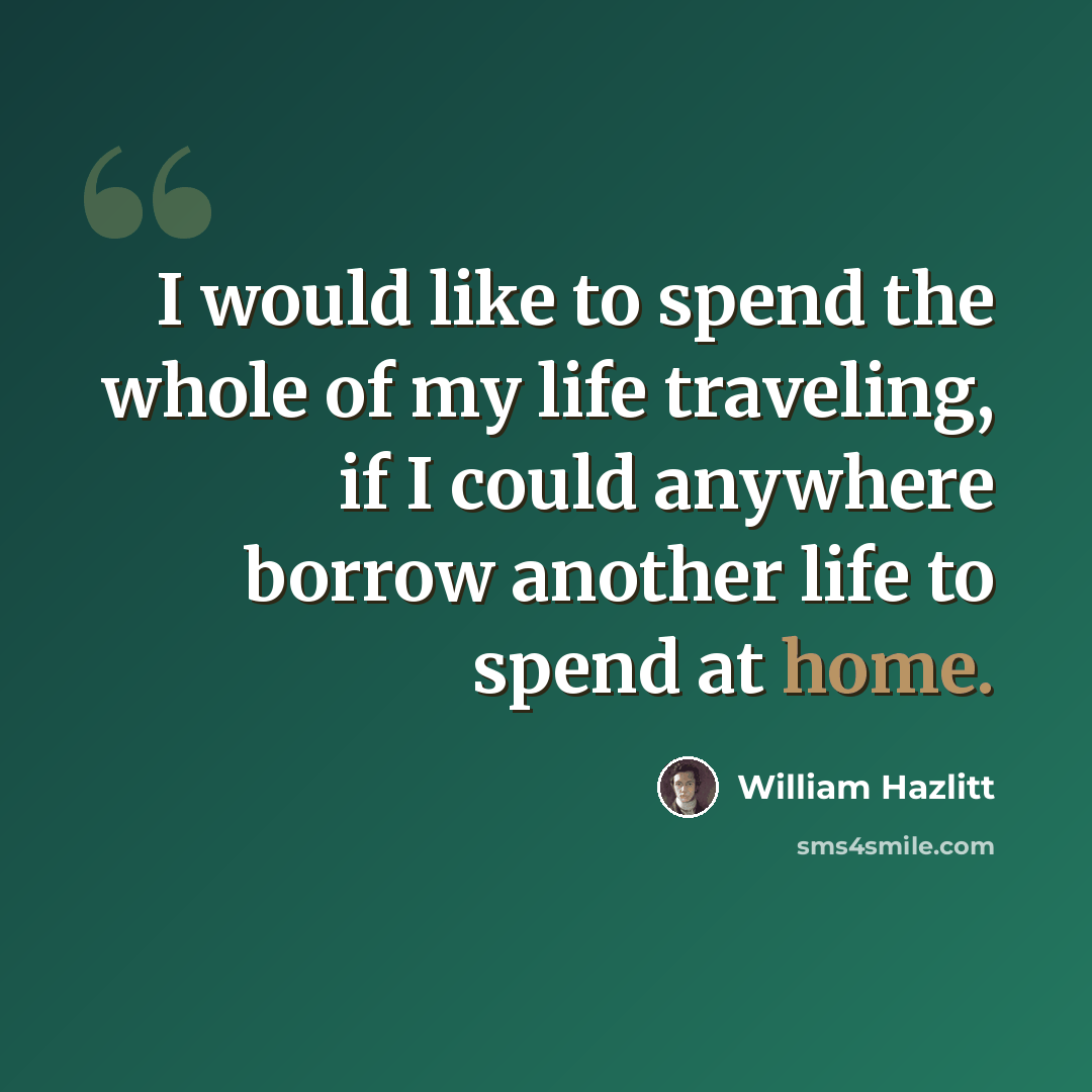 “I would like to spend the whole of my life traveling, if I could anywhere borrow another life to spend at home.” quote by William Hazlitt