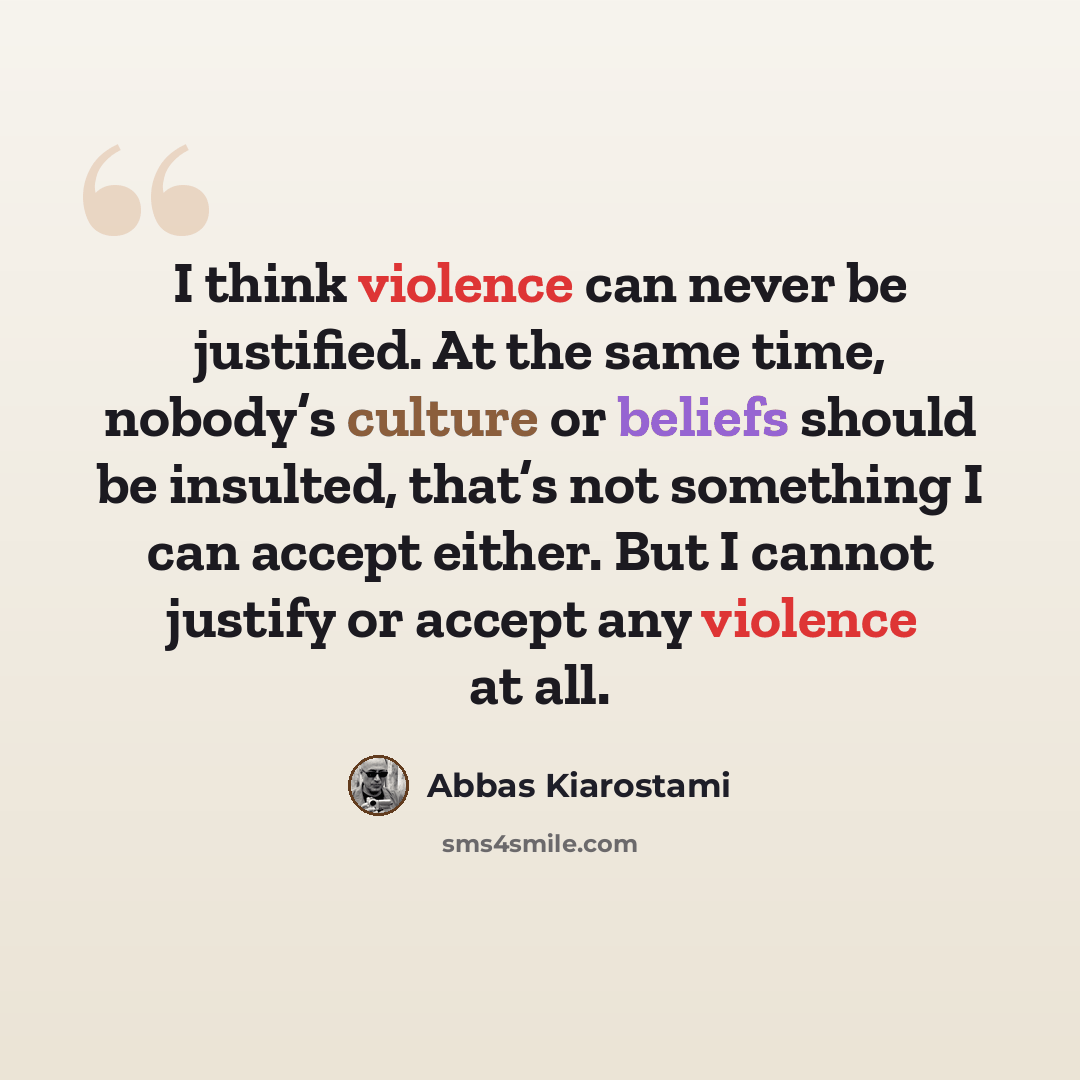 “I think violence can never be justified. At the same time, nobody’s culture or beliefs should be insulted, that’s not something I can accept either. But I cannot justify or accept any violence at all.” quote by Abbas Kiarostami