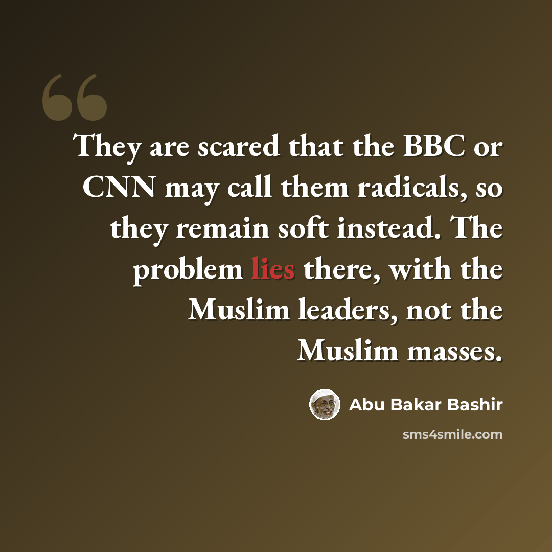 “They are scared that the BBC or CNN may call them radicals, so they remain soft instead. The problem lies there, with the Muslim leaders, not the Muslim masses.” quote by Abu Bakar Bashir