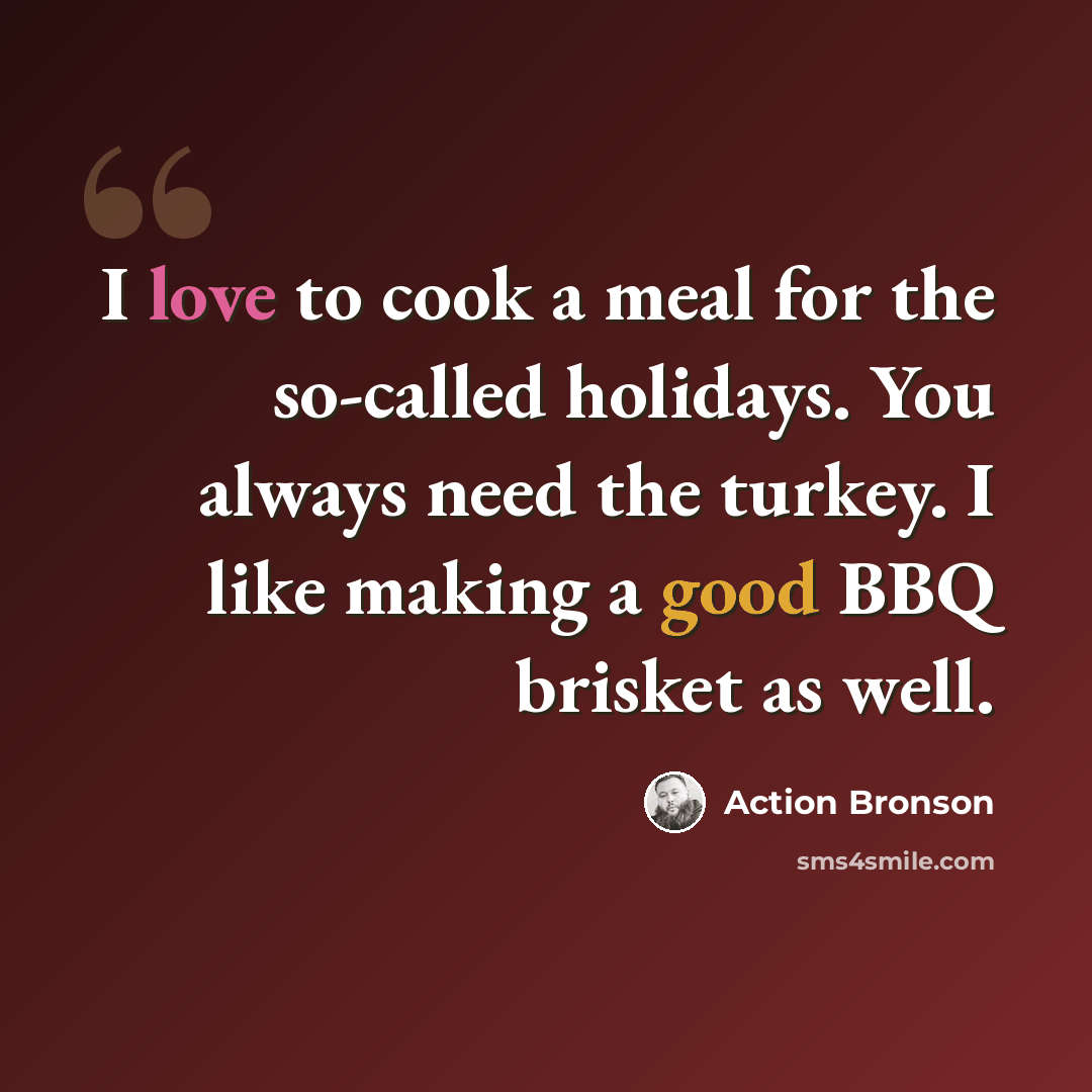 “I love to cook a meal for the so-called holidays. You always need the turkey. I like making a good BBQ brisket as well.” quote by Action Bronson