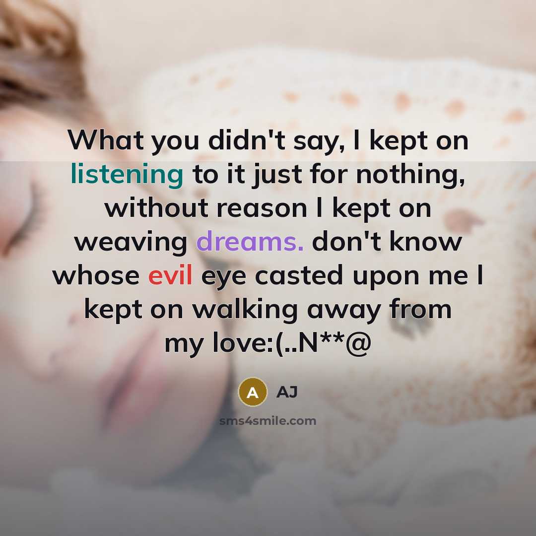 “What you didn't say, I kept on listening to it just for nothing, without reason I kept on weaving dreams. don't know whose evil eye casted upon me I kept on walking away from my love:(..N**@” quote by AJ