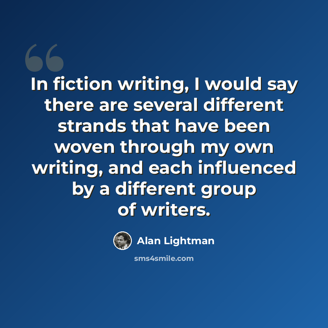 “In fiction writing, I would say there are several different strands that have been woven through my own writing, and each influenced by a different group of writers.” quote by Alan Lightman