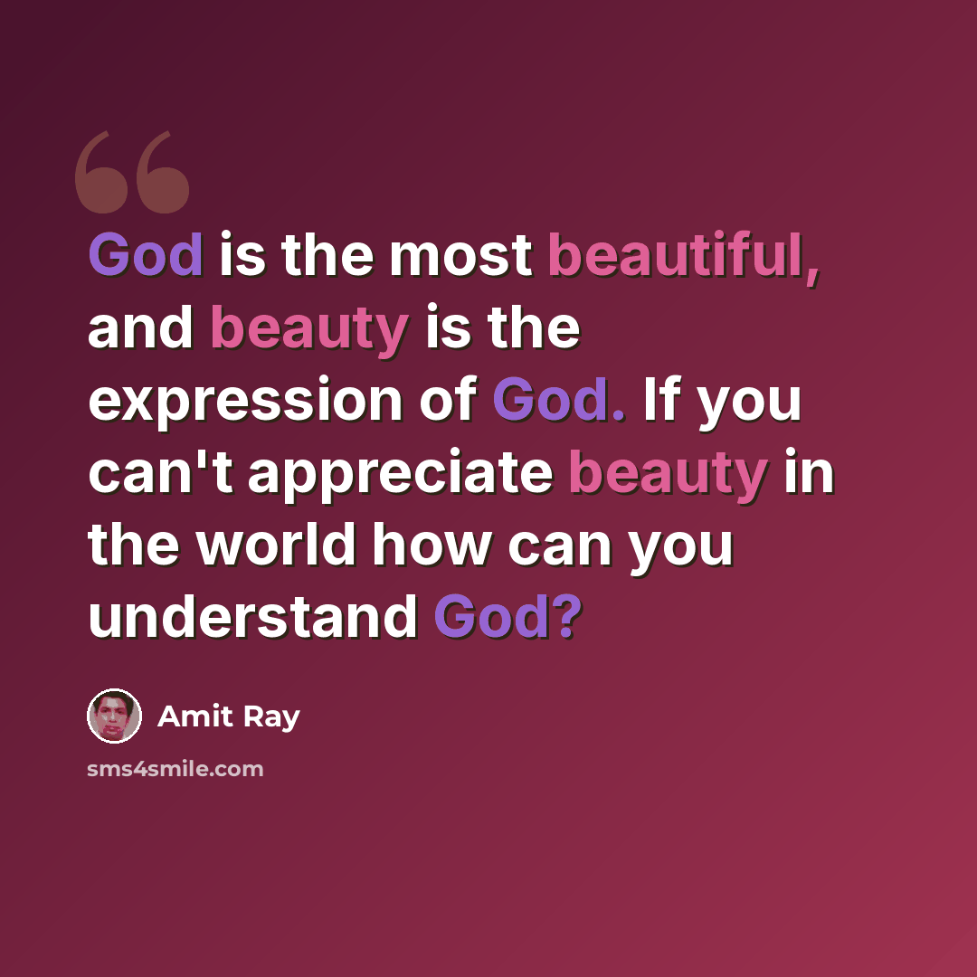 “God is the most beautiful, and beauty is the expression of God. If you can't appreciate beauty in the world how can you understand God?” quote by Amit Ray